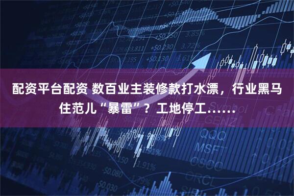 配资平台配资 数百业主装修款打水漂，行业黑马住范儿“暴雷”？工地停工……