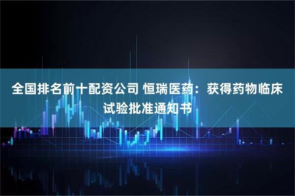 全国排名前十配资公司 恒瑞医药：获得药物临床试验批准通知书