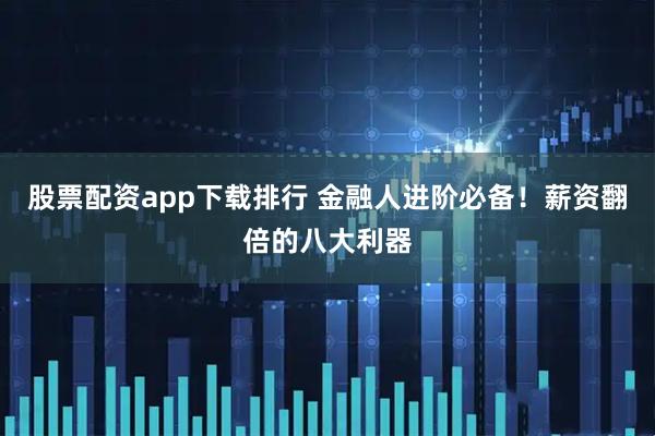 股票配资app下载排行 金融人进阶必备！薪资翻倍的八大利器