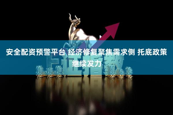 安全配资预警平台 经济修复聚焦需求侧 托底政策继续发力