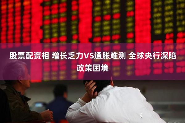 股票配资相 增长乏力VS通胀难测 全球央行深陷政策困境