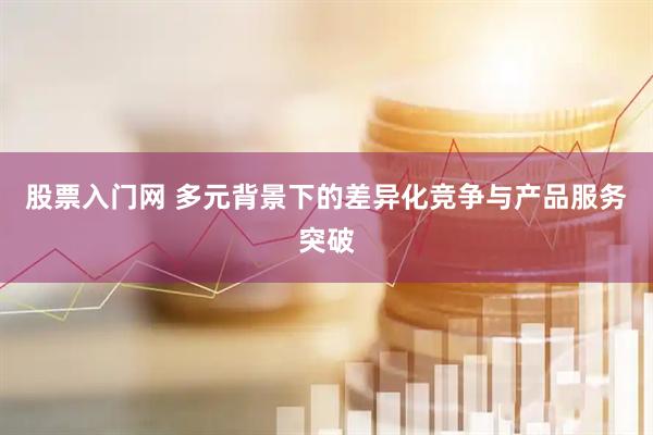 股票入门网 多元背景下的差异化竞争与产品服务突破