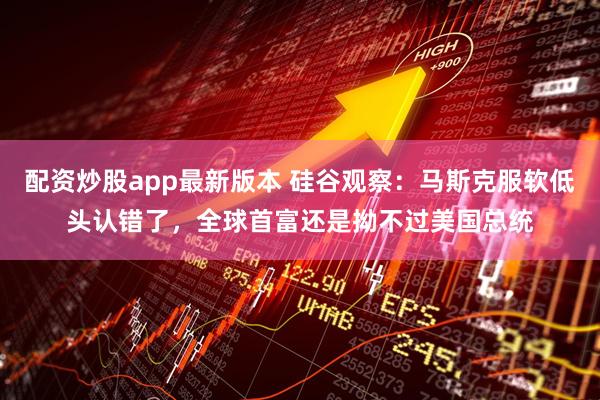 配资炒股app最新版本 硅谷观察：马斯克服软低头认错了，全球首富还是拗不过美国总统