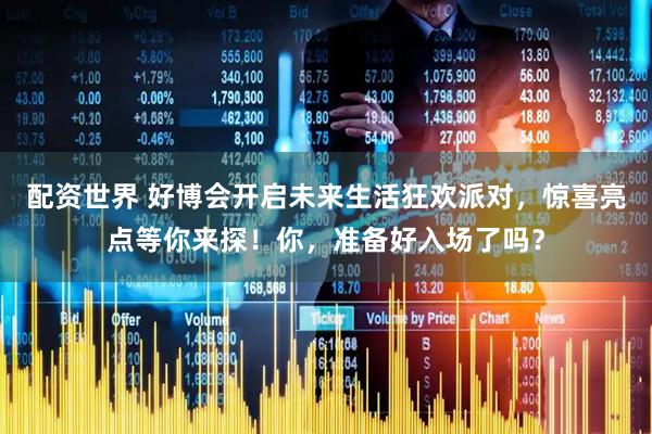 配资世界 好博会开启未来生活狂欢派对，惊喜亮点等你来探！你，准备好入场了吗？