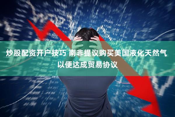 炒股配资开户技巧 南非提议购买美国液化天然气 以便达成贸易协议