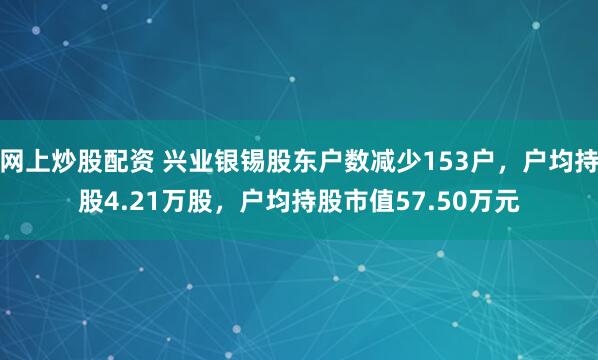 网上炒股配资 兴业银锡股东户数减少153户，户均持股4.21万股，户均持股市值57.50万元