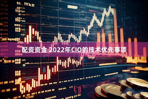 配资资金 2022年CIO的技术优先事项