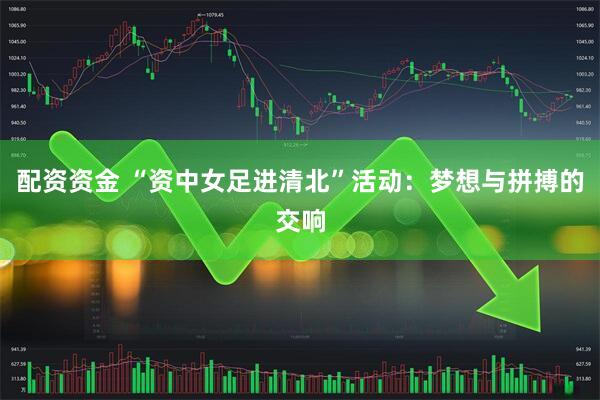 配资资金 “资中女足进清北”活动：梦想与拼搏的交响