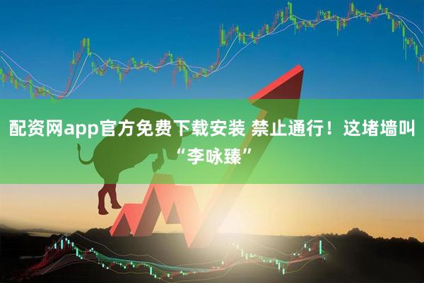 配资网app官方免费下载安装 禁止通行！这堵墙叫“李咏臻”