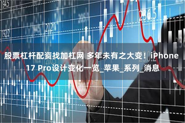 股票杠杆配资找加杠网 多年未有之大变！iPhone 17 Pro设计变化一览_苹果_系列_消息