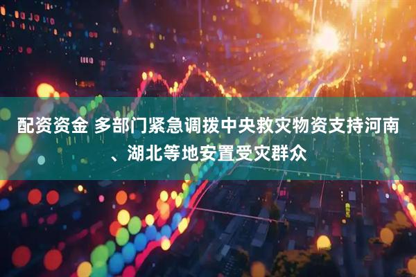 配资资金 多部门紧急调拨中央救灾物资支持河南、湖北等地安置受灾群众