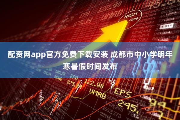 配资网app官方免费下载安装 成都市中小学明年寒暑假时间发布
