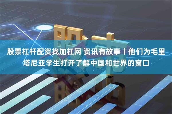 股票杠杆配资找加杠网 资讯有故事丨他们为毛里塔尼亚学生打开了解中国和世界的窗口