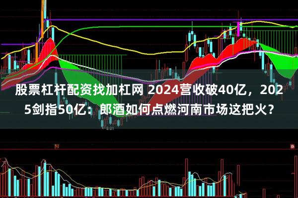 股票杠杆配资找加杠网 2024营收破40亿，2025剑指50亿：郎酒如何点燃河南市场这把火？