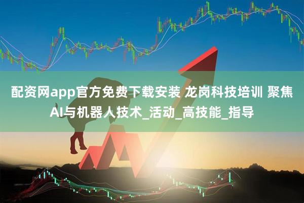 配资网app官方免费下载安装 龙岗科技培训 聚焦AI与机器人技术_活动_高技能_指导