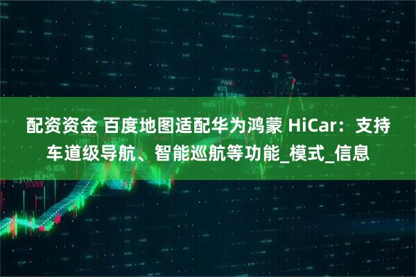 配资资金 百度地图适配华为鸿蒙 HiCar：支持车道级导航、智能巡航等功能_模式_信息