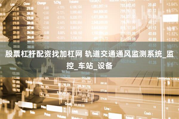 股票杠杆配资找加杠网 轨道交通通风监测系统_监控_车站_设备