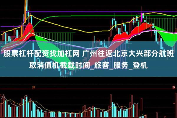 股票杠杆配资找加杠网 广州往返北京大兴部分航班取消值机截载时间_旅客_服务_登机