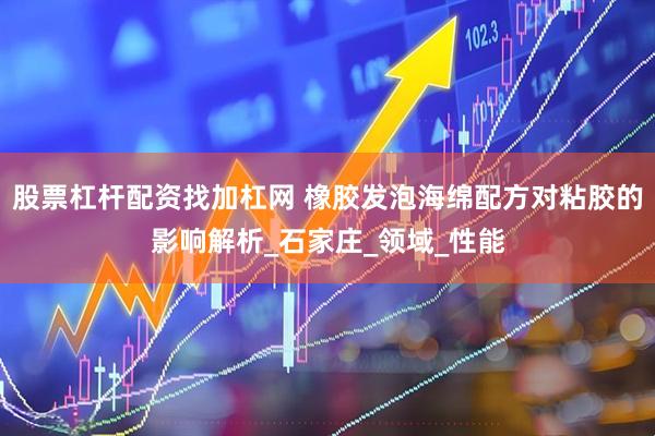 股票杠杆配资找加杠网 橡胶发泡海绵配方对粘胶的影响解析_石家庄_领域_性能