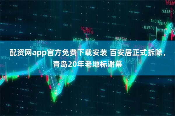 配资网app官方免费下载安装 百安居正式拆除，青岛20年老地标谢幕