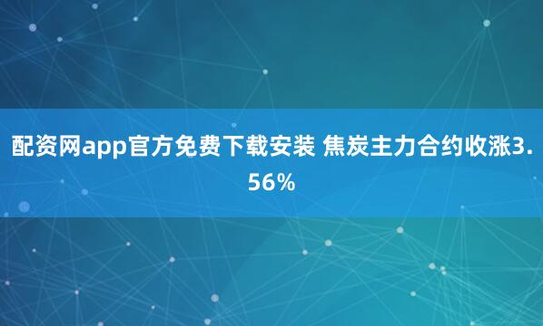 配资网app官方免费下载安装 焦炭主力合约收涨3.56%
