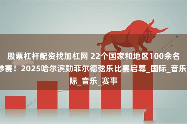 股票杠杆配资找加杠网 22个国家和地区100余名选手参赛！2025哈尔滨勋菲尔德弦乐比赛启幕_国际_音乐_赛事