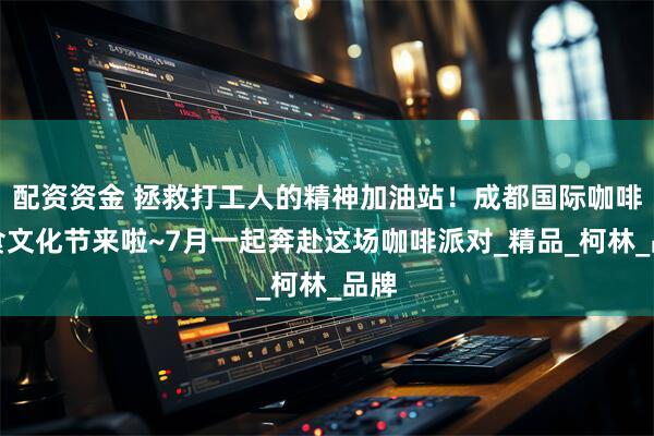 配资资金 拯救打工人的精神加油站！成都国际咖啡美食文化节来啦~7月一起奔赴这场咖啡派对_精品_柯林_品牌