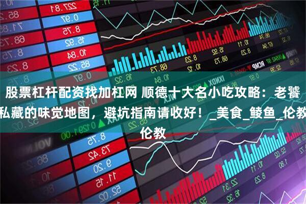 股票杠杆配资找加杠网 顺德十大名小吃攻略：老饕私藏的味觉地图，避坑指南请收好！_美食_鲮鱼_伦教