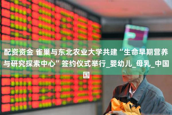 配资资金 雀巢与东北农业大学共建“生命早期营养与研究探索中心”签约仪式举行_婴幼儿_母乳_中国