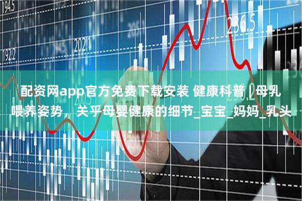 配资网app官方免费下载安装 健康科普 | 母乳喂养姿势，关乎母婴健康的细节_宝宝_妈妈_乳头