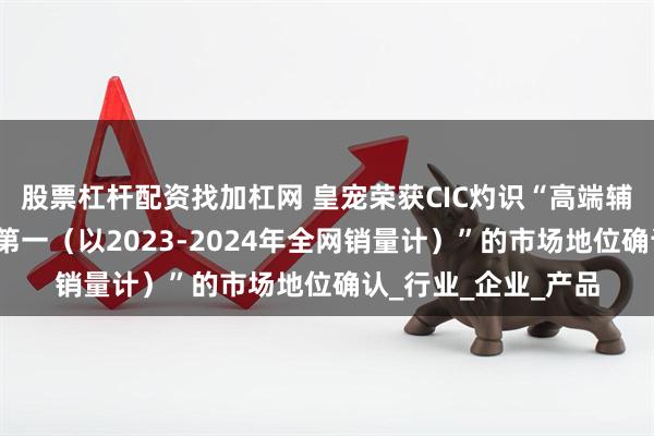 股票杠杆配资找加杠网 皇宠荣获CIC灼识“高端辅食碗全网累计销量第一（以2023-2024年全网销量计）”的市场地位确认_行业_企业_产品