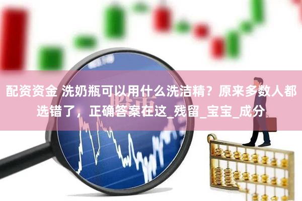 配资资金 洗奶瓶可以用什么洗洁精？原来多数人都选错了，正确答案在这_残留_宝宝_成分