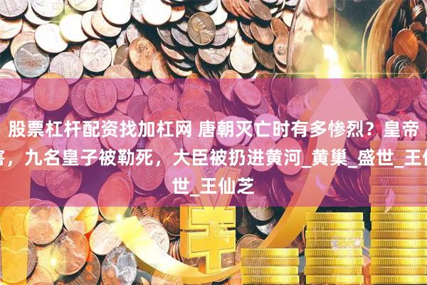 股票杠杆配资找加杠网 唐朝灭亡时有多惨烈？皇帝被害，九名皇子被勒死，大臣被扔进黄河_黄巢_盛世_王仙芝