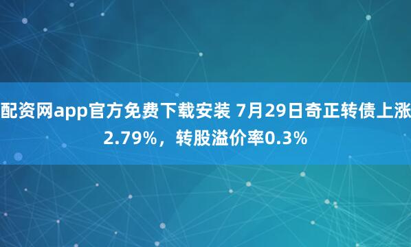 配资网app官方免费下载安装 7月29日奇正转债上涨2.79%,转股溢价率0.3%