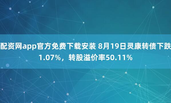 配资网app官方免费下载安装 8月19日灵康转债下跌1.07%,转股溢价率50.11%
