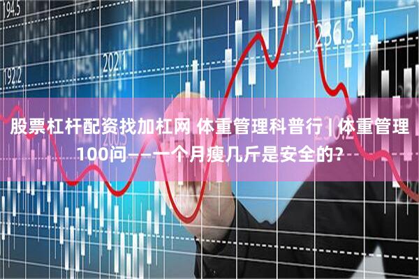 股票杠杆配资找加杠网 体重管理科普行 | 体重管理100问——一个月瘦几斤是安全的？