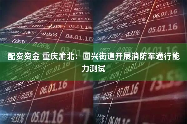 配资资金 重庆渝北：回兴街道开展消防车通行能力测试
