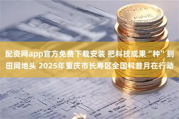 配资网app官方免费下载安装 把科技成果“种”到田间地头 2025年重庆市长寿区全国科普月在行动