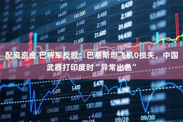 配资资金 巴将军反驳：巴基斯坦飞机0损失，中国武器打印度时“异常出色”