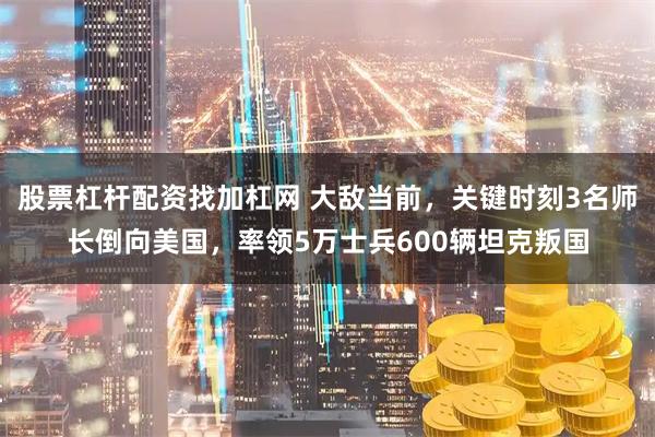 股票杠杆配资找加杠网 大敌当前，关键时刻3名师长倒向美国，率领5万士兵600辆坦克叛国