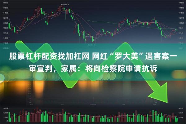 股票杠杆配资找加杠网 网红“罗大美”遇害案一审宣判，家属：将向检察院申请抗诉