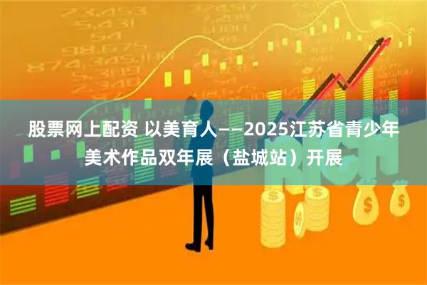 股票网上配资 以美育人——2025江苏省青少年美术作品双年展(盐城站)开展