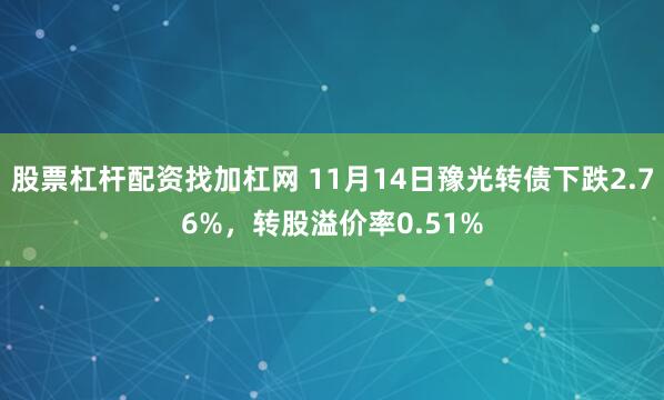 股票杠杆配资找加杠网 11月14日豫光转债下跌2.76%,转股溢价率0.51%