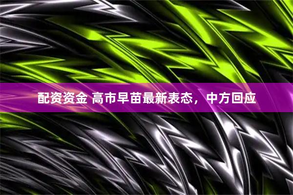 配资资金 高市早苗最新表态，中方回应