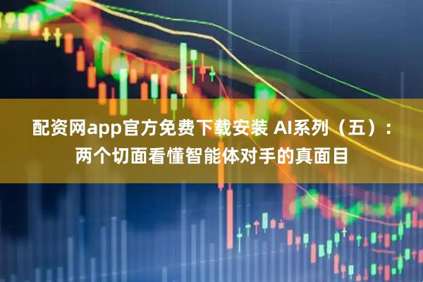 配资网app官方免费下载安装 AI系列（五）：两个切面看懂智能体对手的真面目