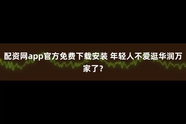 配资网app官方免费下载安装 年轻人不爱逛华润万家了？