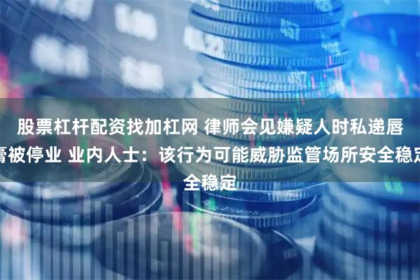 股票杠杆配资找加杠网 律师会见嫌疑人时私递唇膏被停业 业内人士:该行为可能威胁监管场所安全稳定