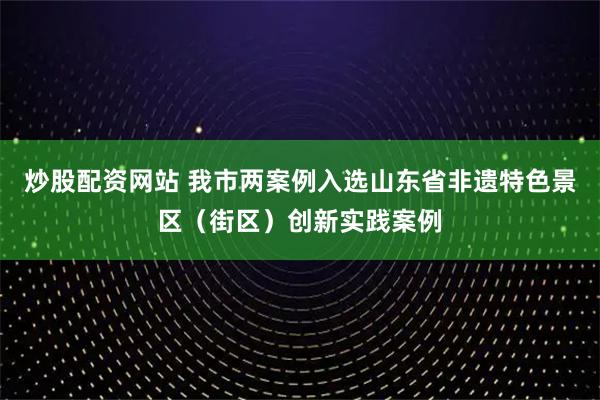 炒股配资网站 我市两案例入选山东省非遗特色景区（街区）创新实践案例