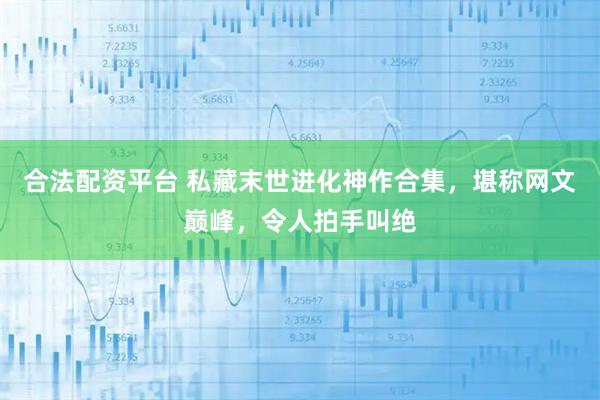 合法配资平台 私藏末世进化神作合集，堪称网文巅峰，令人拍手叫绝