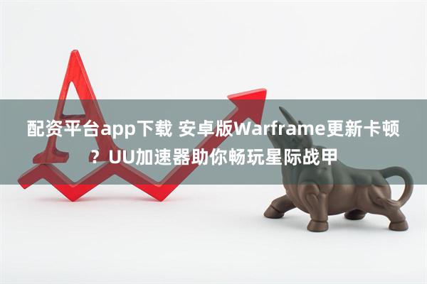 配资平台app下载 安卓版Warframe更新卡顿?UU加速器助你畅玩星际战甲